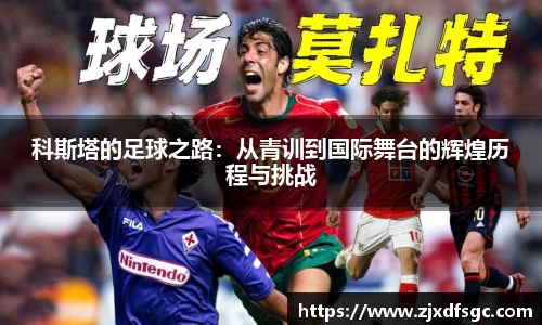 科斯塔的足球之路：从青训到国际舞台的辉煌历程与挑战