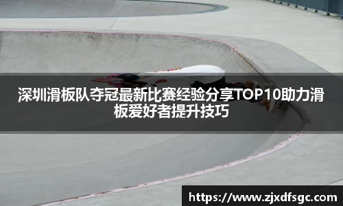 深圳滑板队夺冠最新比赛经验分享TOP10助力滑板爱好者提升技巧
